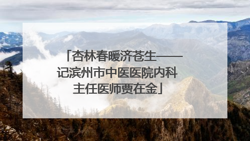 杏林春暖济苍生——记滨州市中医医院内科主任医师贾在金