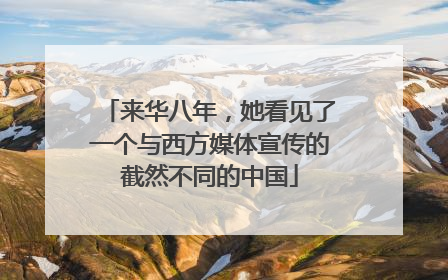 来华八年，她看见了一个与西方媒体宣传的截然不同的中国