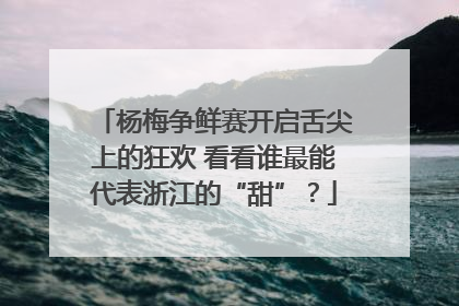 杨梅争鲜赛开启舌尖上的狂欢 看看谁最能代表浙江的“甜”？