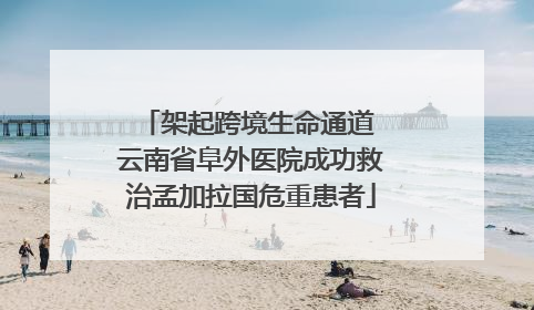 架起跨境生命通道 云南省阜外医院成功救治孟加拉国危重患者