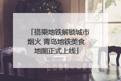 搭乘地铁解锁城市烟火 青岛地铁美食地图正式上线