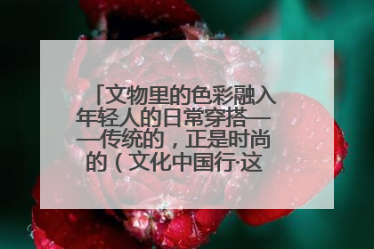 文物里的色彩融入年轻人的日常穿搭——传统的，正是时尚的（文化中国行·这些美 很中国）