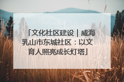文化社区建设｜威海乳山市东城社区：以文育人照亮成长灯塔