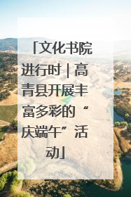 文化书院进行时｜高青县开展丰富多彩的“庆端午”活动