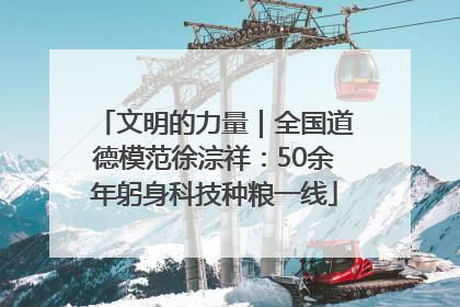 文明的力量｜全国道德模范徐淙祥：50余年躬身科技种粮一线
