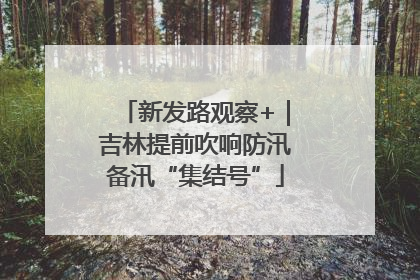 新发路观察+｜吉林提前吹响防汛备汛“集结号”