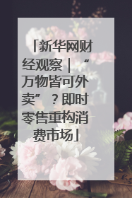 新华网财经观察｜“万物皆可外卖”？即时零售重构消费市场