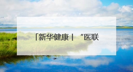 新华健康丨“医联体”架起“生命高速路”——北京市和平里医院走访见闻