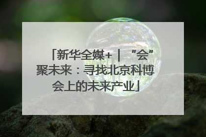 新华全媒+｜“会”聚未来：寻找北京科博会上的未来产业