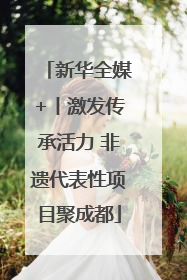 新华全媒+丨激发传承活力 非遗代表性项目聚成都