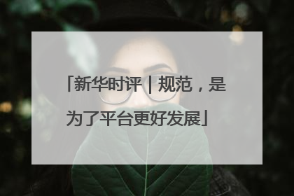 新华时评｜规范，是为了平台更好发展