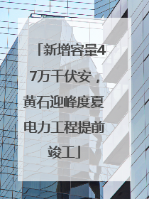 新增容量47万千伏安，黄石迎峰度夏电力工程提前竣工