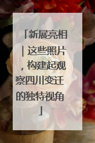 新展亮相｜这些照片，构建起观察四川变迁的独特视角