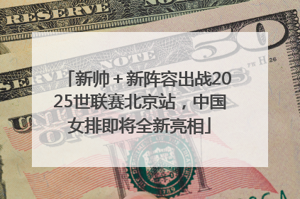 新帅＋新阵容出战2025世联赛北京站，中国女排即将全新亮相