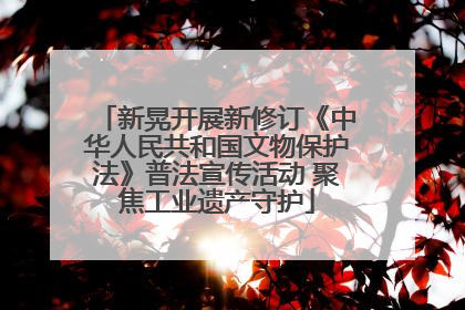 新晃开展新修订《中华人民共和国文物保护法》普法宣传活动 聚焦工业遗产守护