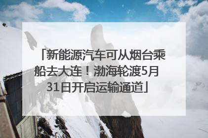 新能源汽车可从烟台乘船去大连！渤海轮渡5月31日开启运输通道