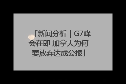 新闻分析｜G7峰会在即 加拿大为何要放弃达成公报
