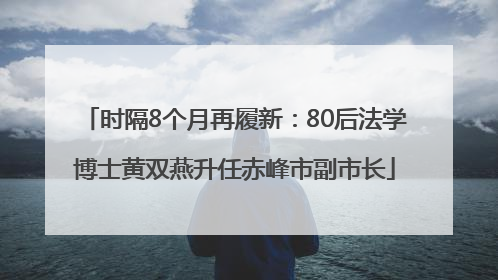 时隔8个月再履新：80后法学博士黄双燕升任赤峰市副市长