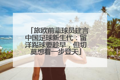 旅欧前辈球员建言中国足球新生代：留洋踢球要趁早，但切莫想着一步登天