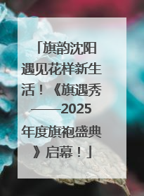旗韵沈阳 遇见花样新生活！《旗遇秀——2025年度旗袍盛典》启幕！