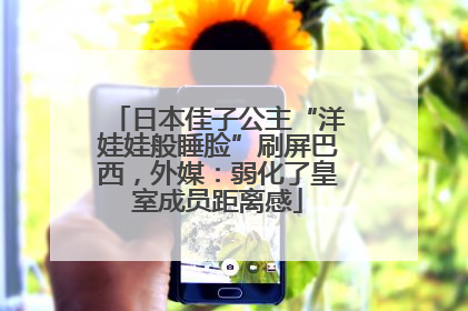 日本佳子公主“洋娃娃般睡脸”刷屏巴西，外媒：弱化了皇室成员距离感