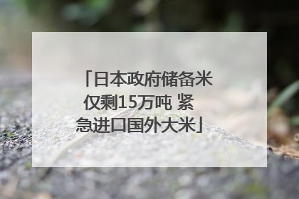 日本政府储备米仅剩15万吨 紧急进口国外大米