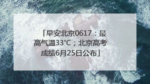 早安北京0617：最高气温33℃；北京高考成绩6月25日公布
