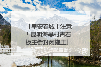 早安春城丨注意！昆明海晏村青石板主街封闭施工