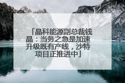 晶科能源副总裁钱晶：当务之急是加速升级既有产线，沙特项目正推进中
