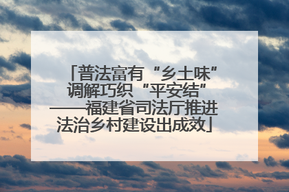 普法富有“乡土味” 调解巧织“平安结”——福建省司法厅推进法治乡村建设出成效