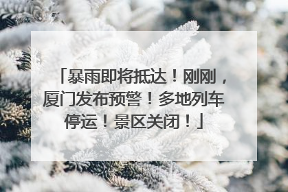 暴雨即将抵达！刚刚，厦门发布预警！多地列车停运！景区关闭！
