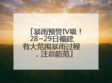 暴雨预警Ⅳ级！28~29日福建有大范围暴雨过程，注意防范