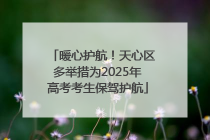 暖心护航！天心区多举措为2025年高考考生保驾护航