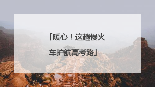 暖心！这趟慢火车护航高考路