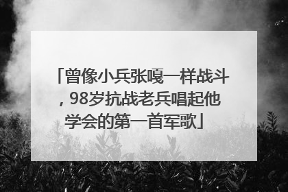 曾像小兵张嘎一样战斗，98岁抗战老兵唱起他学会的第一首军歌