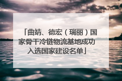 曲靖、德宏（瑞丽）国家骨干冷链物流基地成功入选国家建设名单