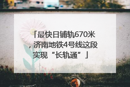 最快日铺轨670米，济南地铁4号线这段实现“长轨通”
