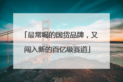 最常喝的国货品牌，又闯入新的百亿级赛道