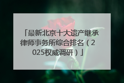 最新北京十大遗产继承律师事务所综合排名（2025权威调研）