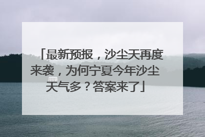 最新预报，沙尘天再度来袭，为何宁夏今年沙尘天气多？答案来了