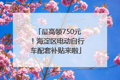 最高领750元！海淀区电动自行车配套补贴来啦