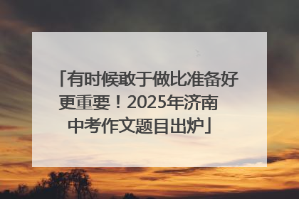 有时候敢于做比准备好更重要！2025年济南中考作文题目出炉