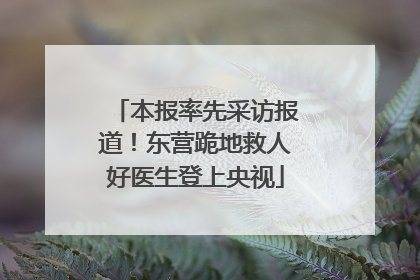 本报率先采访报道！东营跪地救人好医生登上央视