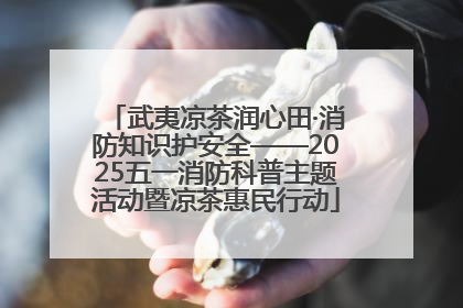 武夷凉茶润心田·消防知识护安全——2025五一消防科普主题活动暨凉茶惠民行动