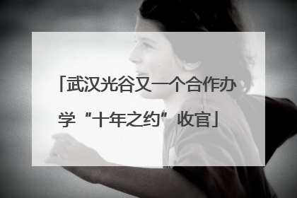 武汉光谷又一个合作办学“十年之约”收官