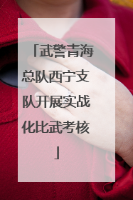 武警青海总队西宁支队开展实战化比武考核