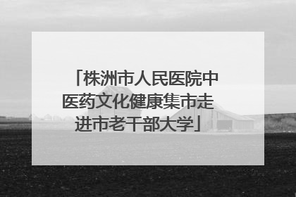 株洲市人民医院中医药文化健康集市走进市老干部大学