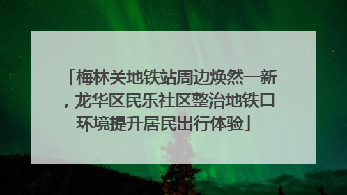 梅林关地铁站周边焕然一新，龙华区民乐社区整治地铁口环境提升居民出行体验