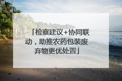 检察建议+协同联动，助推农药包装废弃物更优处置