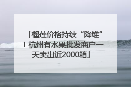 榴莲价格持续“降维”！杭州有水果批发商户一天卖出近2000箱